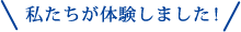 私たちが体験しました!