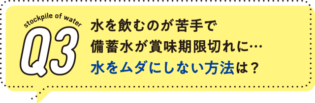3.水を飲むのが苦手で備蓄水が賞味期限切れに…水をムダにしない方法は？